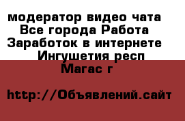 модератор видео-чата - Все города Работа » Заработок в интернете   . Ингушетия респ.,Магас г.
